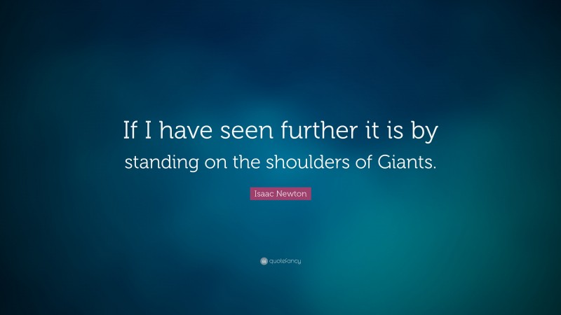 Isaac Newton Quote: “If I have seen further it is by standing on the shoulders of Giants.”