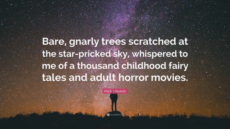 Mark Edwards Quote: “Bare, gnarly trees scratched at the star-pricked sky, whispered to me of a thousand childhood fairy tales and adult horror movies.”
