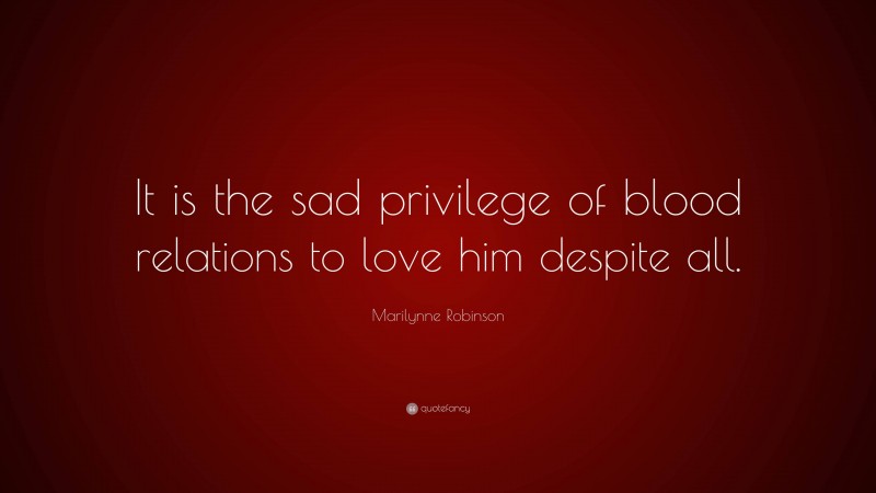 Marilynne Robinson Quote: “It is the sad privilege of blood relations to love him despite all.”
