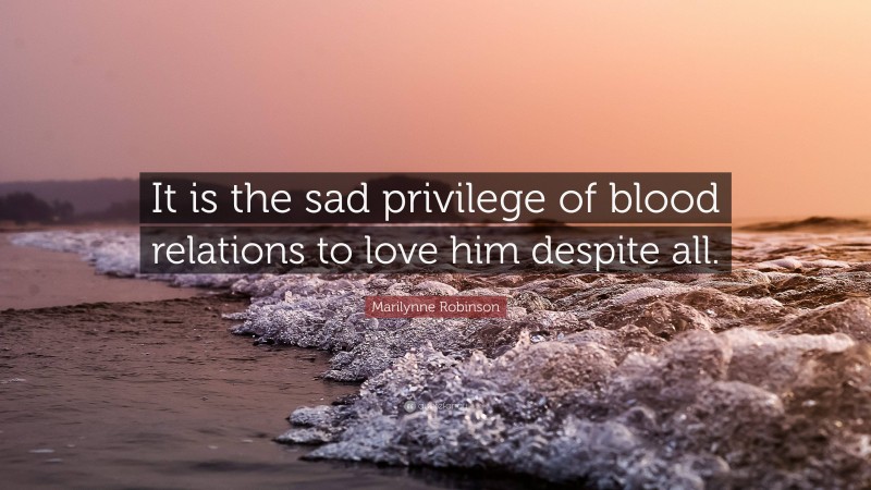 Marilynne Robinson Quote: “It is the sad privilege of blood relations to love him despite all.”