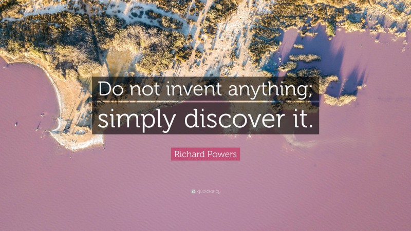 Richard Powers Quote: “Do not invent anything; simply discover it.”