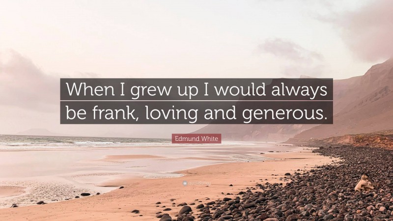 Edmund White Quote: “When I grew up I would always be frank, loving and generous.”