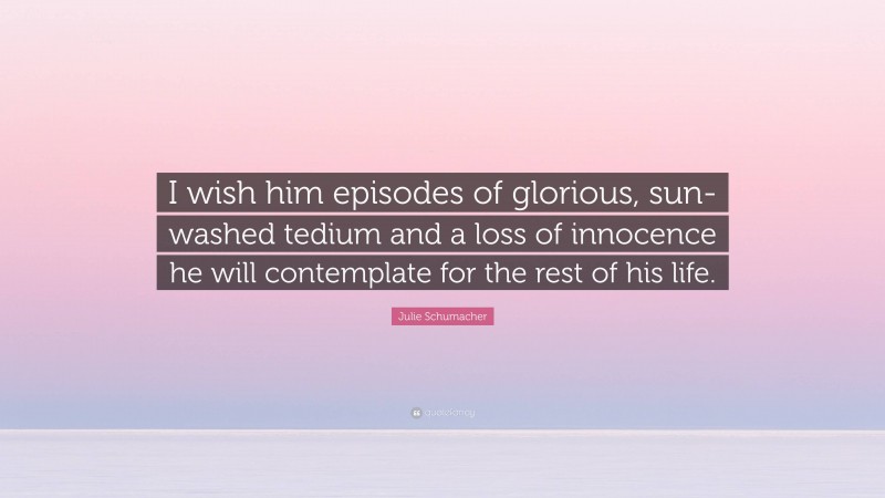 Julie Schumacher Quote: “I wish him episodes of glorious, sun-washed tedium and a loss of innocence he will contemplate for the rest of his life.”
