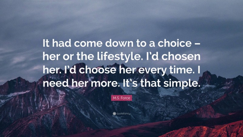 M.S. Force Quote: “It had come down to a choice – her or the lifestyle. I’d chosen her. I’d choose her every time. I need her more. It’s that simple.”