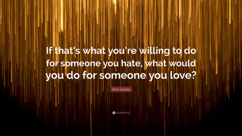 Ann Leckie Quote: “If that’s what you’re willing to do for someone you hate, what would you do for someone you love?”