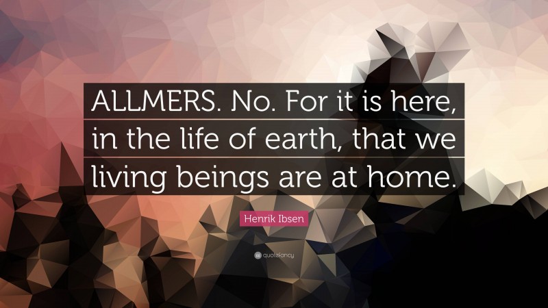 Henrik Ibsen Quote: “ALLMERS. No. For it is here, in the life of earth, that we living beings are at home.”