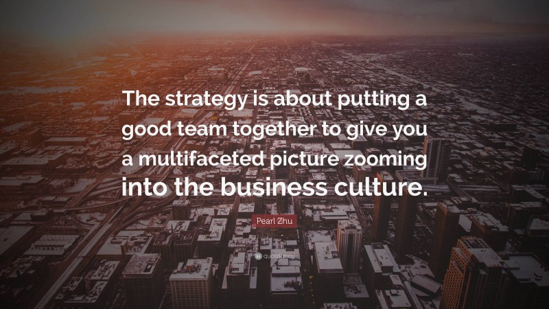 Pearl Zhu Quote: “The strategy is about putting a good team together to give you a multifaceted picture zooming into the business culture.”