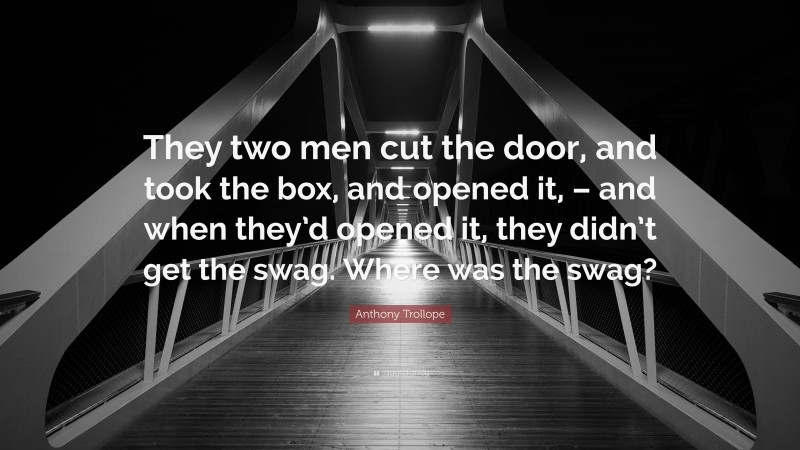 Anthony Trollope Quote: “They two men cut the door, and took the box, and opened it, – and when they’d opened it, they didn’t get the swag. Where was the swag?”