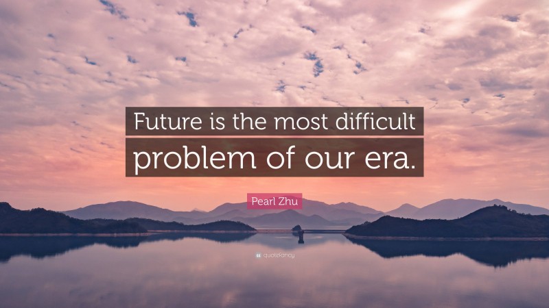 Pearl Zhu Quote: “Future is the most difficult problem of our era.”