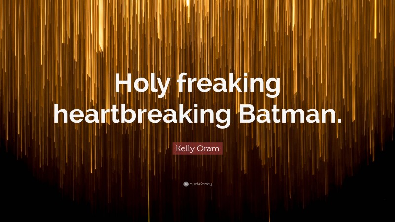 Kelly Oram Quote: “Holy freaking heartbreaking Batman.”