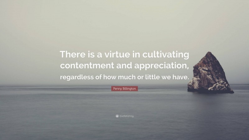 Penny Billington Quote: “There is a virtue in cultivating contentment and appreciation, regardless of how much or little we have.”