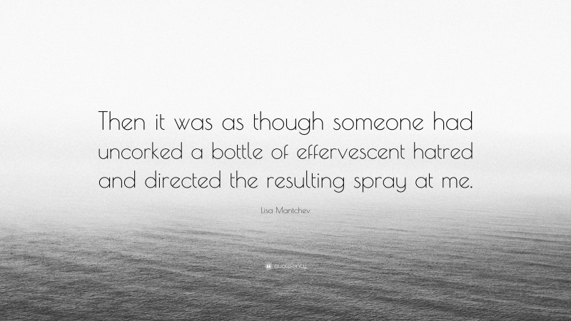 Lisa Mantchev Quote: “Then it was as though someone had uncorked a bottle of effervescent hatred and directed the resulting spray at me.”