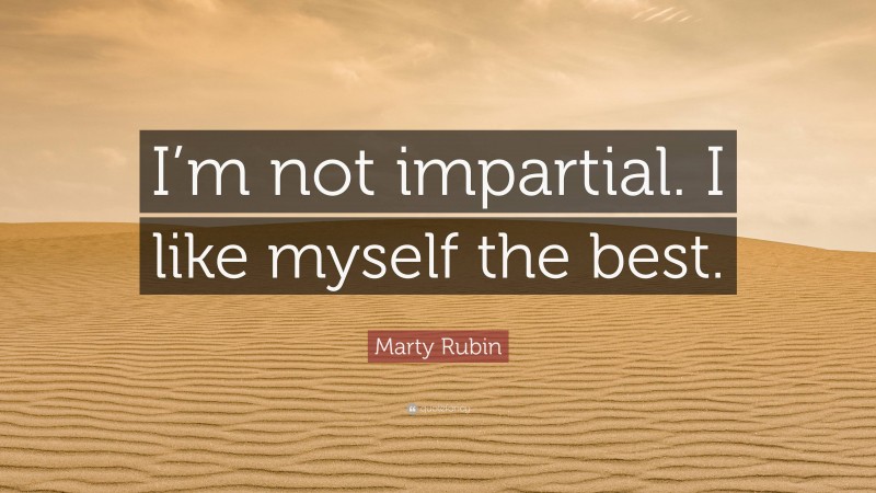 Marty Rubin Quote: “I’m not impartial. I like myself the best.”