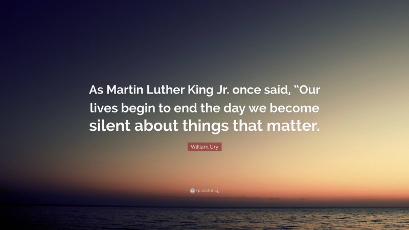 William Ury Quote: “As Martin Luther King Jr. once said, “Our lives begin to end the day we become silent about things that matter.”