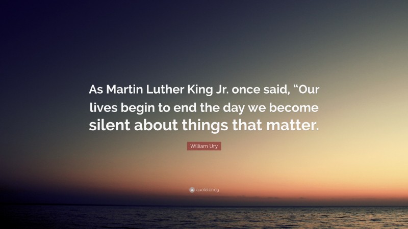 William Ury Quote: “As Martin Luther King Jr. once said, “Our lives begin to end the day we become silent about things that matter.”