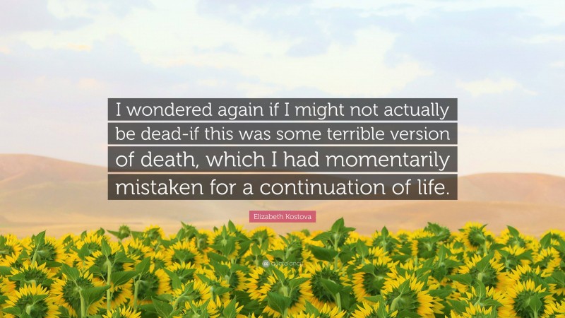 Elizabeth Kostova Quote: “I wondered again if I might not actually be dead-if this was some terrible version of death, which I had momentarily mistaken for a continuation of life.”