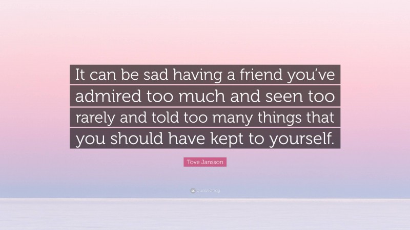 Tove Jansson Quote: “It can be sad having a friend you’ve admired too much and seen too rarely and told too many things that you should have kept to yourself.”