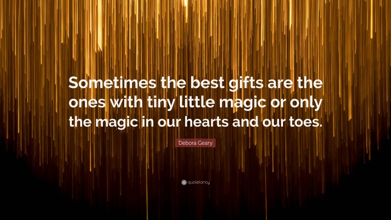 Debora Geary Quote: “Sometimes the best gifts are the ones with tiny little magic or only the magic in our hearts and our toes.”