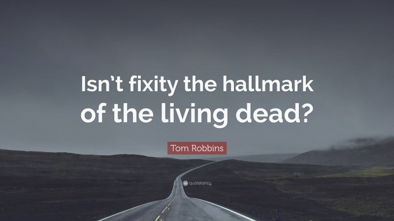 Tom Robbins Quote: “Isn’t fixity the hallmark of the living dead?”