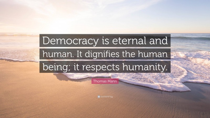 Thomas Mann Quote: “Democracy is eternal and human. It dignifies the human being; it respects humanity.”