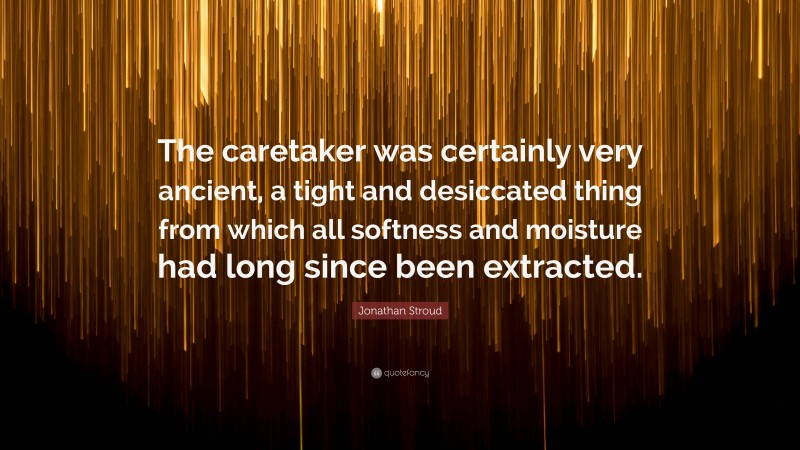 Jonathan Stroud Quote: “The caretaker was certainly very ancient, a tight and desiccated thing from which all softness and moisture had long since been extracted.”