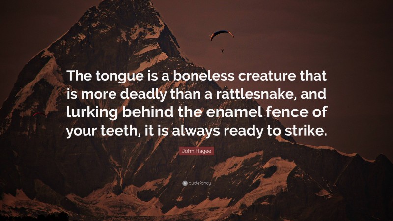 John Hagee Quote: “The tongue is a boneless creature that is more deadly than a rattlesnake, and lurking behind the enamel fence of your teeth, it is always ready to strike.”
