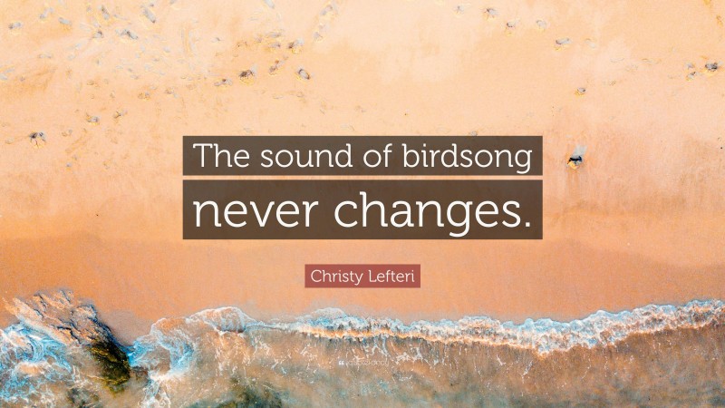 Christy Lefteri Quote: “The sound of birdsong never changes.”