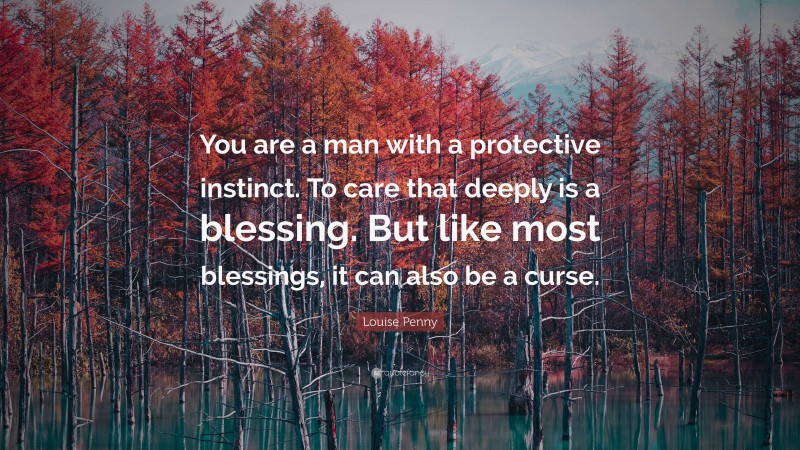 Louise Penny Quote: “You are a man with a protective instinct. To care that deeply is a blessing. But like most blessings, it can also be a curse.”