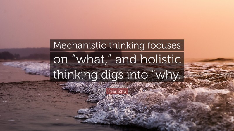 Pearl Zhu Quote: “Mechanistic thinking focuses on “what,” and holistic thinking digs into “why.”