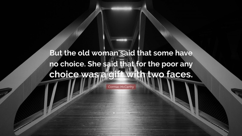 Cormac McCarthy Quote: “But the old woman said that some have no choice. She said that for the poor any choice was a gift with two faces.”