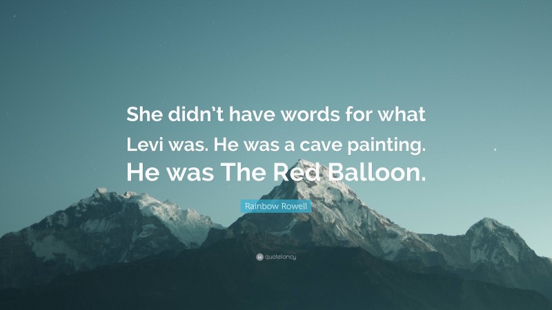 Rainbow Rowell Quote: “She didn’t have words for what Levi was. He was a cave painting. He was The Red Balloon.”