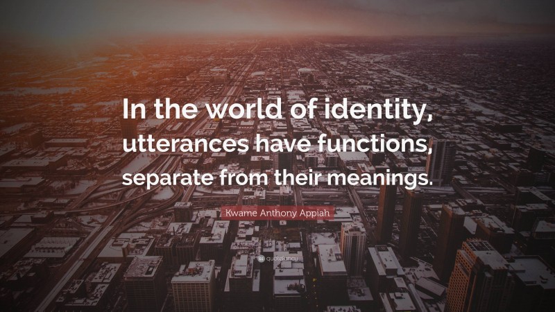 Kwame Anthony Appiah Quote: “In the world of identity, utterances have functions, separate from their meanings.”