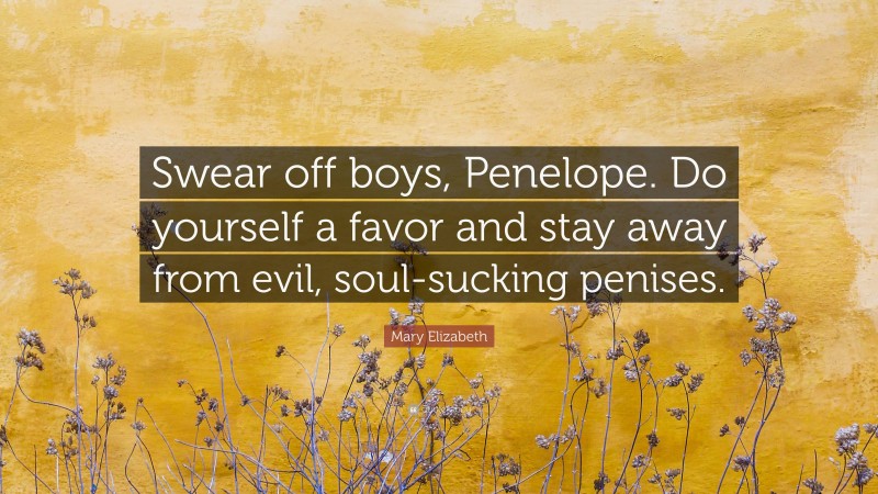 Mary Elizabeth Quote: “Swear off boys, Penelope. Do yourself a favor and stay away from evil, soul-sucking penises.”
