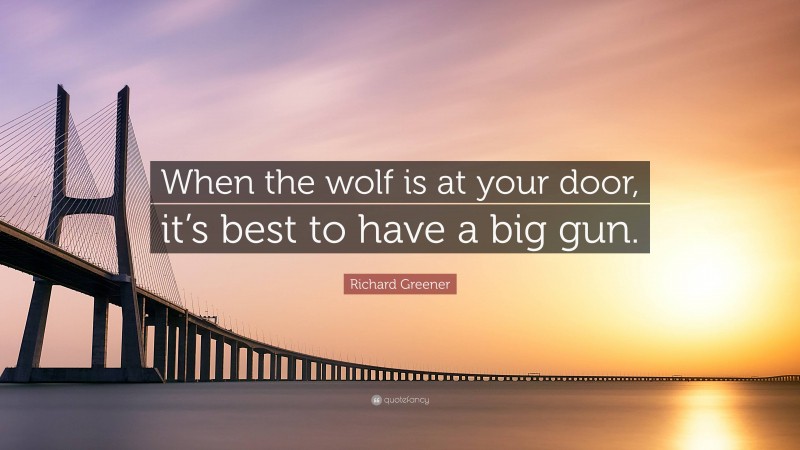 Richard Greener Quote: “When the wolf is at your door, it’s best to have a big gun.”