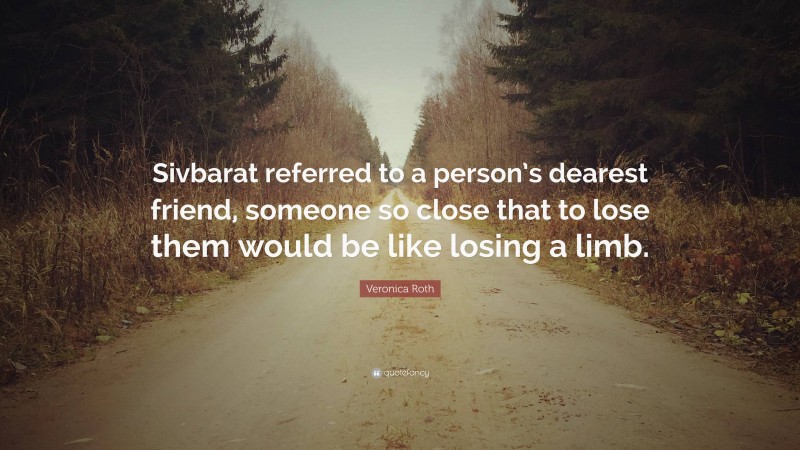 Veronica Roth Quote: “Sivbarat referred to a person’s dearest friend, someone so close that to lose them would be like losing a limb.”