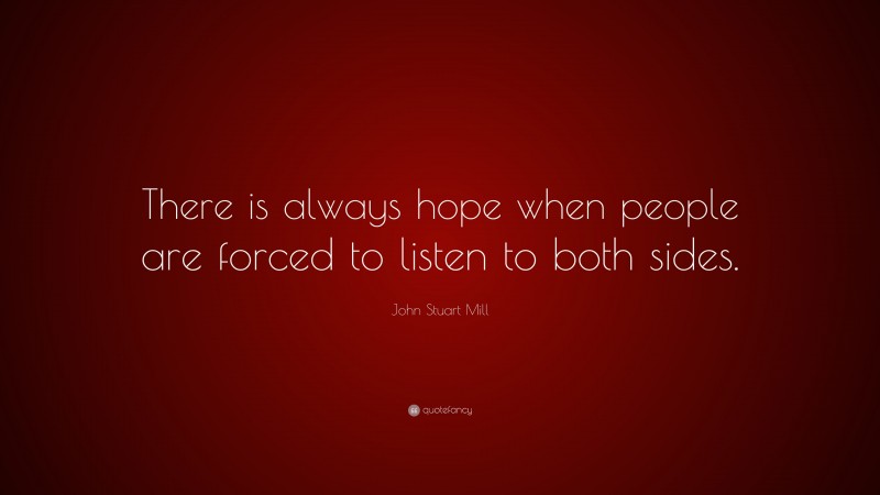 John Stuart Mill Quote: “There is always hope when people are forced to listen to both sides.”