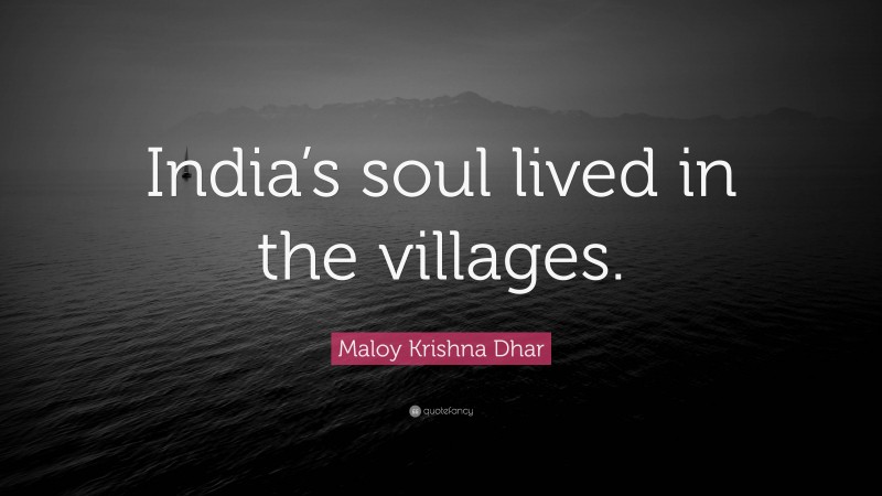 Maloy Krishna Dhar Quote: “India’s soul lived in the villages.”