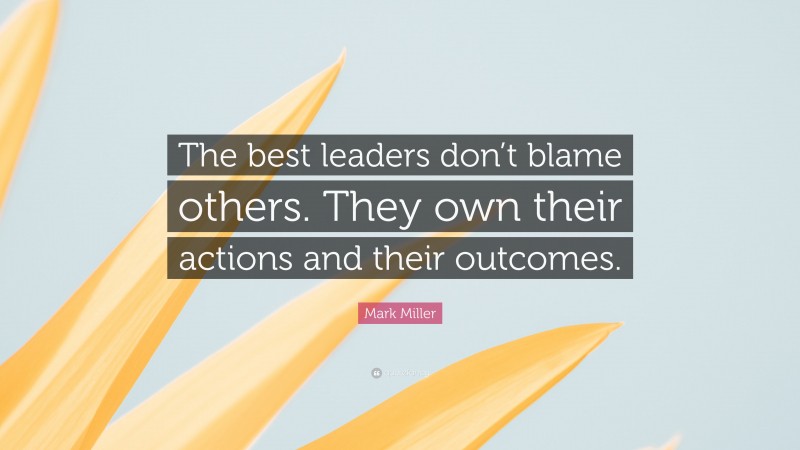 Mark Miller Quote: “The best leaders don’t blame others. They own their actions and their outcomes.”
