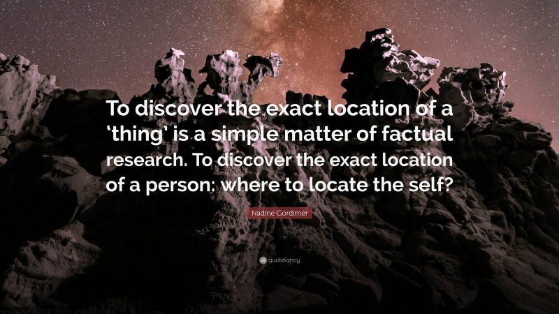 Nadine Gordimer Quote: “To discover the exact location of a ‘thing’ is a simple matter of factual research. To discover the exact location of a person: where to locate the self?”