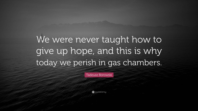 Tadeusz Borowski Quote: “We were never taught how to give up hope, and this is why today we perish in gas chambers.”