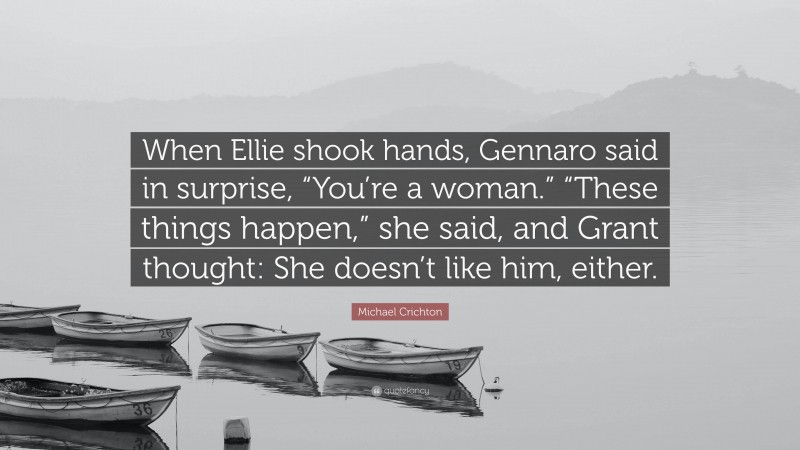 Michael Crichton Quote: “When Ellie shook hands, Gennaro said in surprise, “You’re a woman.” “These things happen,” she said, and Grant thought: She doesn’t like him, either.”