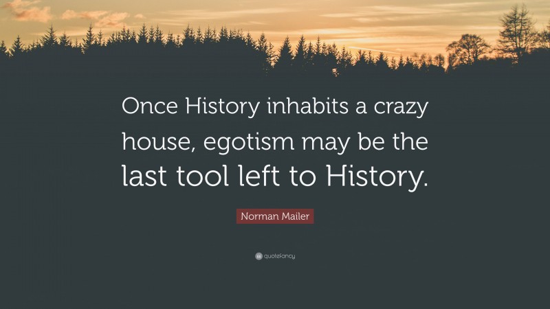 Norman Mailer Quote: “Once History inhabits a crazy house, egotism may be the last tool left to History.”