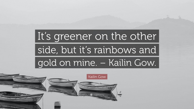 Kailin Gow Quote: “It’s greener on the other side, but it’s rainbows and gold on mine. – Kailin Gow.”