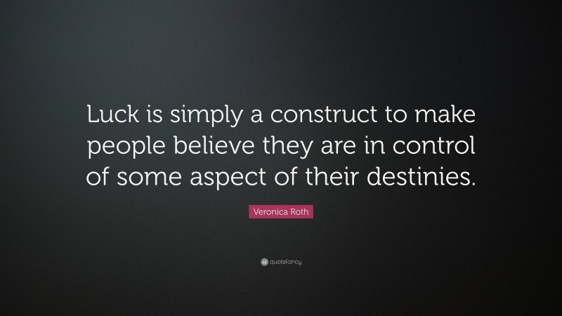 Veronica Roth Quote: “Luck is simply a construct to make people believe they are in control of some aspect of their destinies.”