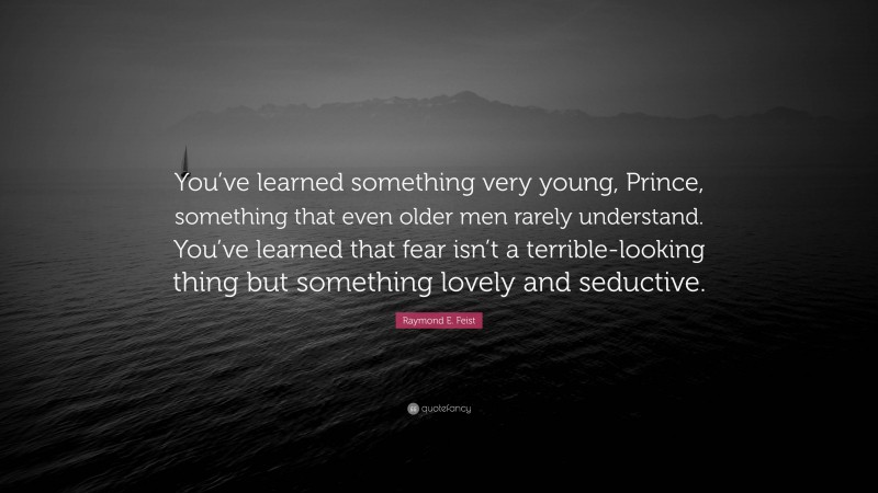 Raymond E. Feist Quote: “You’ve learned something very young, Prince, something that even older men rarely understand. You’ve learned that fear isn’t a terrible-looking thing but something lovely and seductive.”