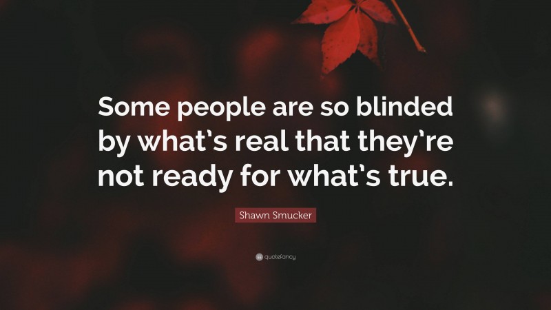 Shawn Smucker Quote: “Some people are so blinded by what’s real that they’re not ready for what’s true.”