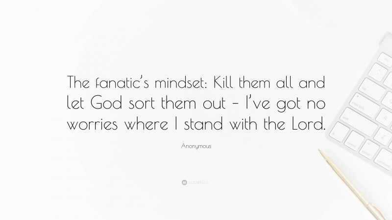 Anonymous Quote: “The fanatic’s mindset: Kill them all and let God sort them out – I’ve got no worries where I stand with the Lord.”