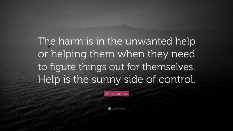 Anne Lamott Quote: “The harm is in the unwanted help or helping them when they need to figure things out for themselves. Help is the sunny side of control.”