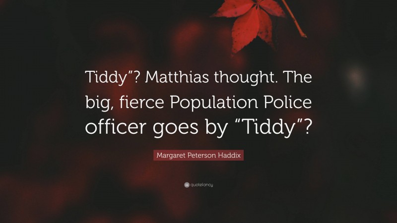 Margaret Peterson Haddix Quote: “Tiddy”? Matthias thought. The big, fierce Population Police officer goes by “Tiddy”?”