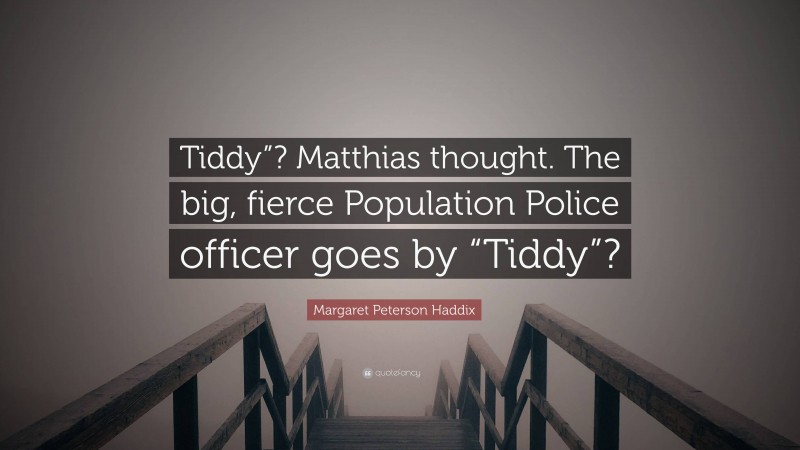 Margaret Peterson Haddix Quote: “Tiddy”? Matthias thought. The big, fierce Population Police officer goes by “Tiddy”?”